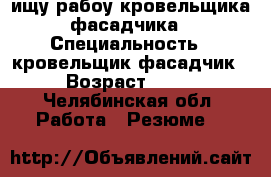 ищу рабоу кровельщика фасадчика › Специальность ­ кровельщик фасадчик › Возраст ­ 36 - Челябинская обл. Работа » Резюме   